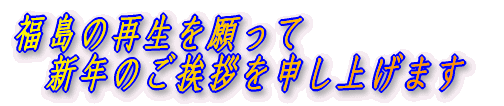 福島の再生を願って 　新年のご挨拶を申し上げます 