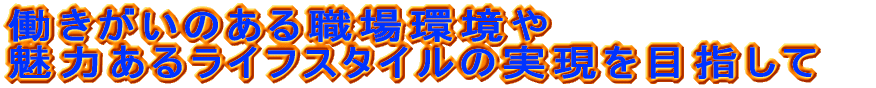働きがいのある職場環境や 魅力あるライフスタイルの実現を目指して