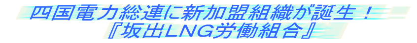 四国電力総連に新加盟組織が誕生！ 　『坂出ＬＮＧ労働組合』