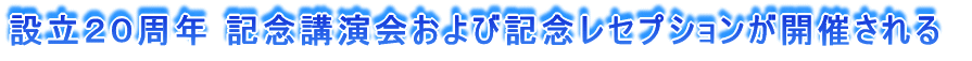 設立２０周年　記念講演会および記念レセプションが開催される