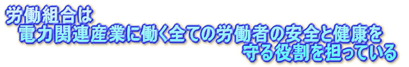 労働組合が 電力関連産業に働く全ての労働者の安全と健康を 守る役割を担っている