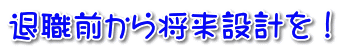 退職前から将来設計を！ 