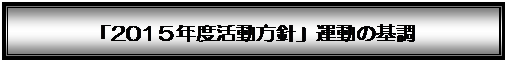 テキスト ボックス: 「201５年度活動方針」運動の基調