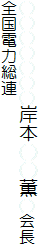 ○○○○○○○岸本○○薫○会長
全国電力総連