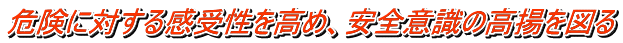 危険に対する感受性を高め、安全意識の高揚を図る 