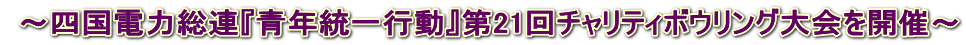  ～四国電力総連『青年統一行動』第21回チャリティボウリング大会を開催～