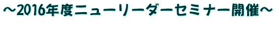 ～2016年度ニューリーダーセミナー開催～   