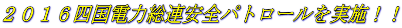 ２０１６四国電力総連安全パトロールを実施！！