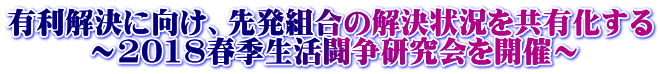 有利解決に向け、先発組合の解決状況を共有化する        ～2018春季生活闘争研究会を開催～ 