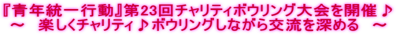 『青年統一行動』第23回チャリティボウリング大会を開催♪ ～　楽しくチャリティ♪ボウリングしながら交流を深める　～ 