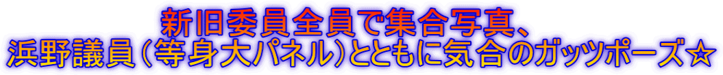 　　　　　　　新旧委員全員で集合写真、 浜野議員（等身大パネル）とともに気合のガッツポーズ☆