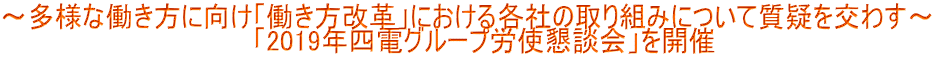 ～多様な働き方に向け「働き方改革」における各社の取り組みについて質疑を交わす～                               「2019年四電グループ労使懇談会」を開催