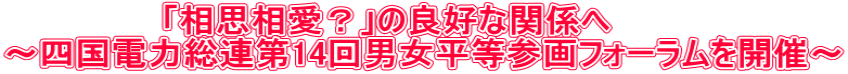               「相思相愛？」の良好な関係へ　 ～四国電力総連第14回男女平等参画フォーラムを開催～