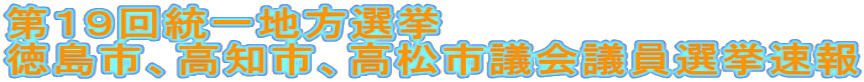 第１９回統一地方選挙 徳島市、高知市、高松市議会議員選挙速報