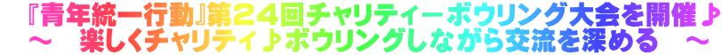 　『青年統一行動』第２４回チャリティーボウリング大会を開催♪ 　～　楽しくチャリティ♪ボウリングしながら交流を深める　～