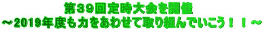 　　　　　　　第３９回定時大会を開催 ～2019年度も力をあわせて取り組んでいこう！！～