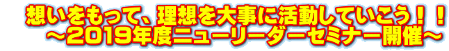 　想いをもって、理想を大事に活動していこう！！ 　　～2019年度ニューリーダーセミナー開催～