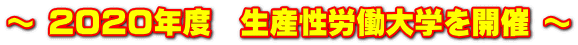 ～ ２０２０年度　生産性労働大学を開催 ～