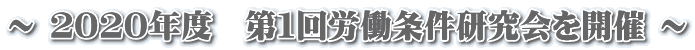 ～ ２０２０年度　第１回労働条件研究会を開催 ～