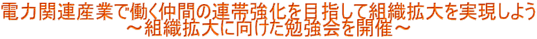 電力関連産業で働く仲間の連帯強化を目指して組織拡大を実現しよう                　　  ～組織拡大に向けた勉強会を開催～