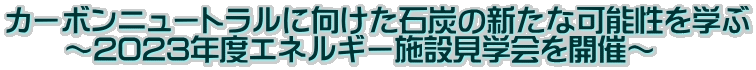 カーボンニュートラルに向けた石炭の新たな可能性を学ぶ 　　～2023年度エネルギー施設見学会を開催～
