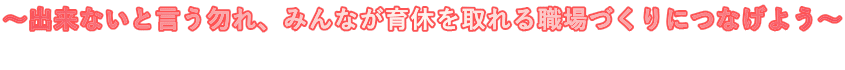 ～出来ないと言う勿れ、みんなが育休を取れる職場づくりにつなげよう～  