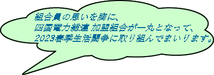 組合員の思いを胸に、 四国電力総連 加盟組合が一丸となって、 2023春季生活闘争に取り組んでまいります。