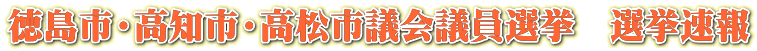 徳島市・高知市・高松市議会議員選挙　選挙速報