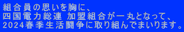 組合員の思いを胸に、 四国電力総連 加盟組合が一丸となって、 2024春季生活闘争に取り組んでまいります。