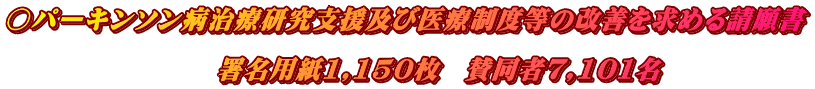 ○パーキンソン病治療研究支援及び医療制度等の改善を求める請願書  　　　　　　　　署名用紙1,150枚　賛同者7,101名