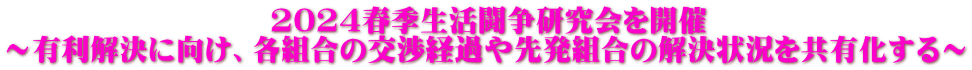                        2024春季生活闘争研究会を開催 ～有利解決に向け、各組合の交渉経過や先発組合の解決状況を共有化する～ 