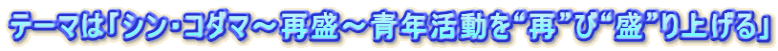 テーマは｢シン・コダマ～再盛～青年活動を“再”び“盛”り上げる｣