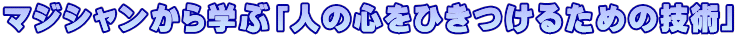 マジシャンから学ぶ「人の心をひきつけるための技術」