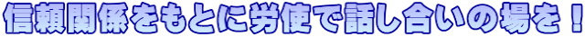 信頼関係をもとに労使で話し合いの場を！