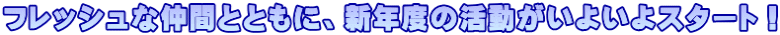 フレッシュな仲間とともに、新年度の活動がいよいよスタート！