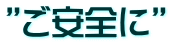 ”ご安全に”